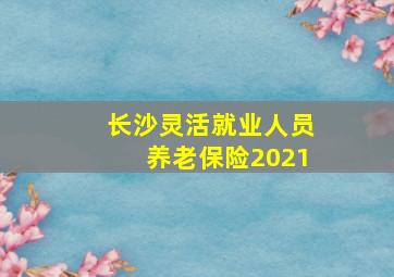 长沙灵活就业人员养老保险2021