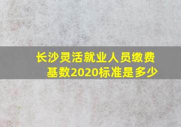 长沙灵活就业人员缴费基数2020标准是多少