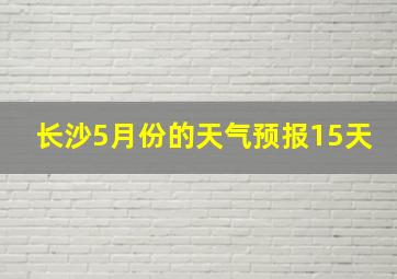 长沙5月份的天气预报15天