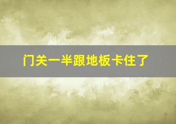 门关一半跟地板卡住了