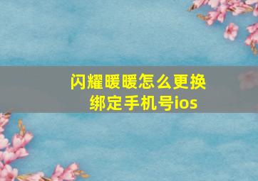 闪耀暖暖怎么更换绑定手机号ios