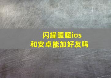 闪耀暖暖ios和安卓能加好友吗