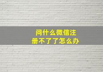 问什么微信注册不了了怎么办