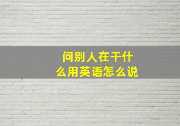 问别人在干什么用英语怎么说