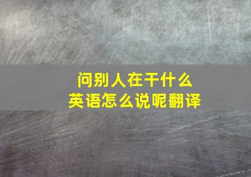 问别人在干什么英语怎么说呢翻译