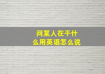 问某人在干什么用英语怎么说