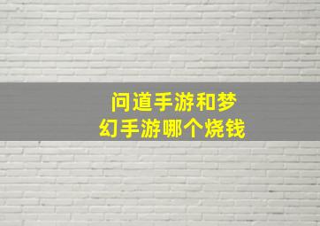 问道手游和梦幻手游哪个烧钱