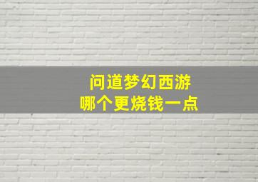 问道梦幻西游哪个更烧钱一点