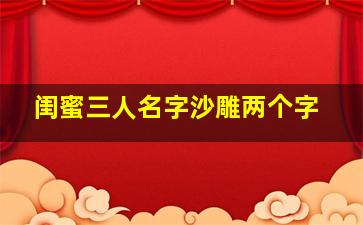 闺蜜三人名字沙雕两个字