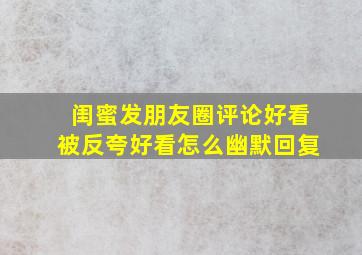 闺蜜发朋友圈评论好看被反夸好看怎么幽默回复