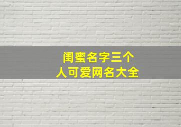 闺蜜名字三个人可爱网名大全