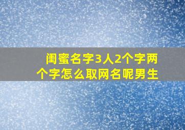 闺蜜名字3人2个字两个字怎么取网名呢男生