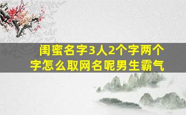 闺蜜名字3人2个字两个字怎么取网名呢男生霸气