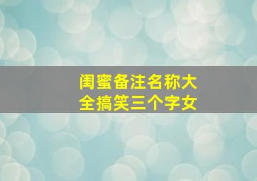 闺蜜备注名称大全搞笑三个字女