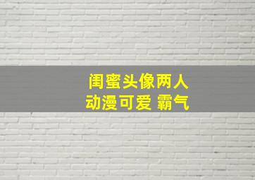 闺蜜头像两人动漫可爱 霸气