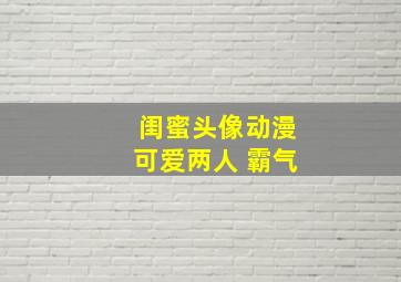 闺蜜头像动漫可爱两人 霸气