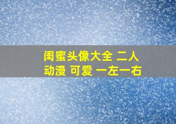 闺蜜头像大全 二人 动漫 可爱 一左一右