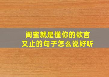 闺蜜就是懂你的欲言又止的句子怎么说好听