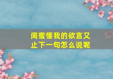 闺蜜懂我的欲言又止下一句怎么说呢