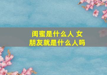 闺蜜是什么人 女朋友就是什么人吗