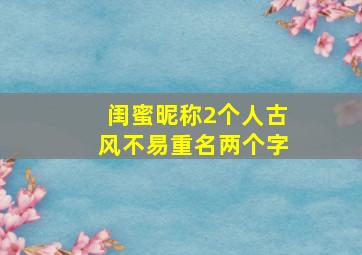 闺蜜昵称2个人古风不易重名两个字