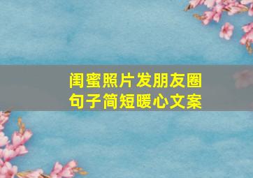 闺蜜照片发朋友圈句子简短暖心文案