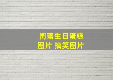 闺蜜生日蛋糕图片 搞笑图片