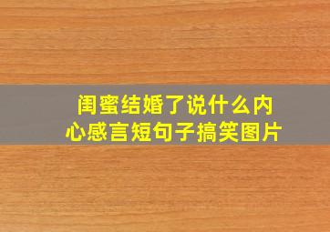 闺蜜结婚了说什么内心感言短句子搞笑图片