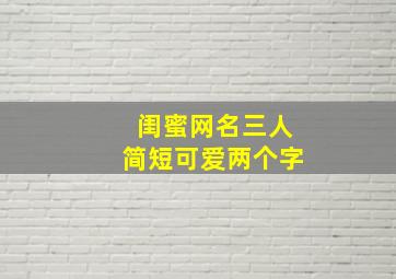 闺蜜网名三人简短可爱两个字