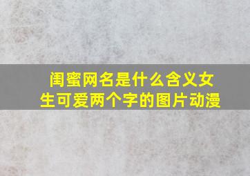 闺蜜网名是什么含义女生可爱两个字的图片动漫