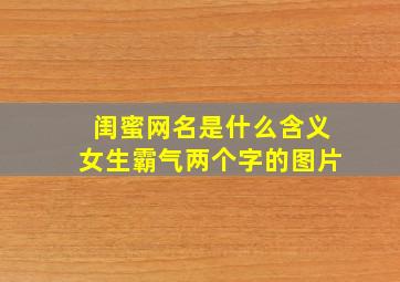 闺蜜网名是什么含义女生霸气两个字的图片