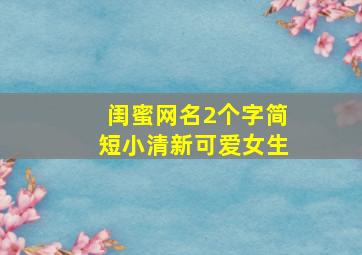 闺蜜网名2个字简短小清新可爱女生