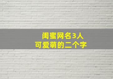 闺蜜网名3人可爱萌的二个字