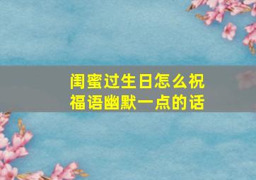 闺蜜过生日怎么祝福语幽默一点的话