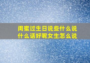 闺蜜过生日说些什么说什么话好呢女生怎么说