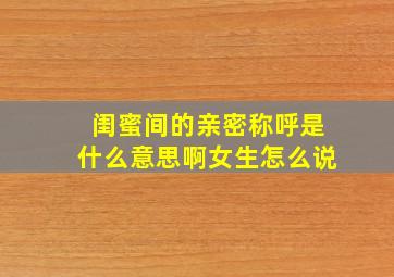 闺蜜间的亲密称呼是什么意思啊女生怎么说