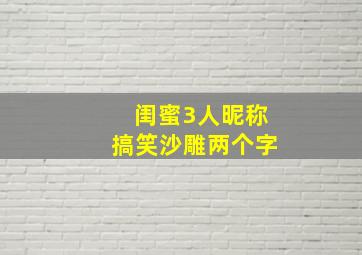 闺蜜3人昵称搞笑沙雕两个字