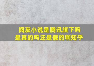 阅友小说是腾讯旗下吗是真的吗还是假的啊知乎