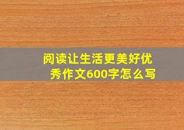 阅读让生活更美好优秀作文600字怎么写