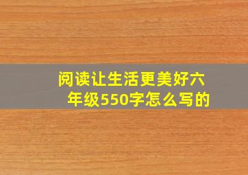 阅读让生活更美好六年级550字怎么写的