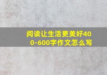 阅读让生活更美好400-600字作文怎么写