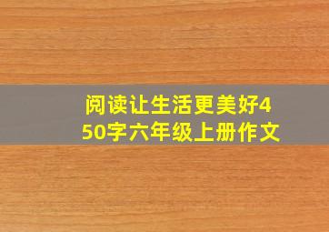 阅读让生活更美好450字六年级上册作文