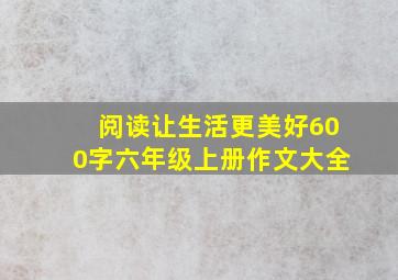 阅读让生活更美好600字六年级上册作文大全