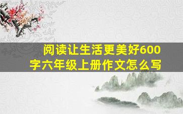 阅读让生活更美好600字六年级上册作文怎么写