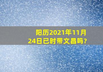 阳历2021年11月24日已时带文昌吗?