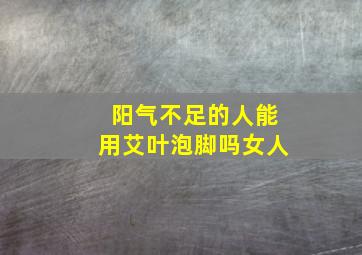 阳气不足的人能用艾叶泡脚吗女人