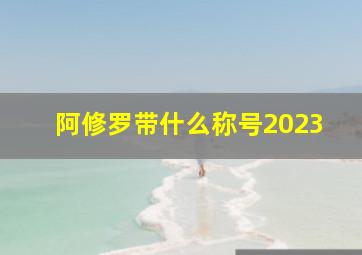 阿修罗带什么称号2023