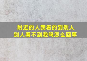 附近的人我看的到别人别人看不到我吗怎么回事