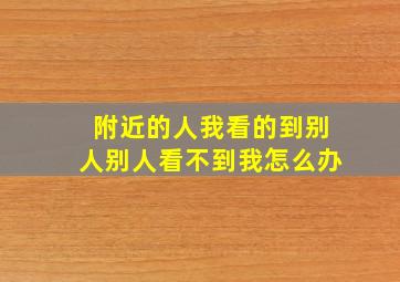 附近的人我看的到别人别人看不到我怎么办