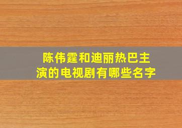 陈伟霆和迪丽热巴主演的电视剧有哪些名字